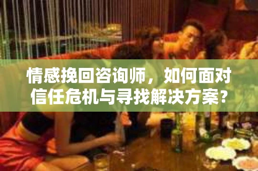 情感挽回咨询师，如何面对信任危机与寻找解决方案？