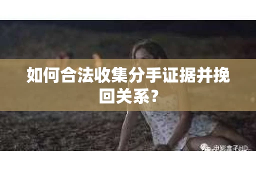 如何合法收集分手证据并挽回关系？