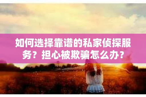如何选择靠谱的私家侦探服务？担心被欺骗怎么办？