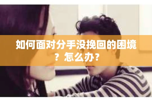 如何面对分手没挽回的困境？怎么办？