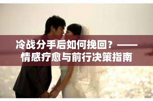 冷战分手后如何挽回？——情感疗愈与前行决策指南