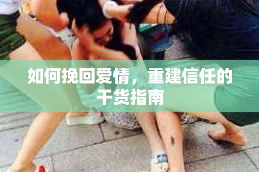 如何挽回爱情，重建信任的干货指南