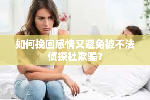 如何挽回感情又避免被不法侦探社欺骗？