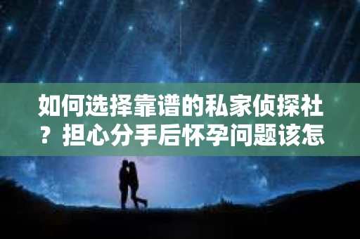 如何选择靠谱的私家侦探社?担心分手后怀孕问题该怎么办? 如何选择靠谱的私家侦探社?担心分手后怀孕问题该怎么办?