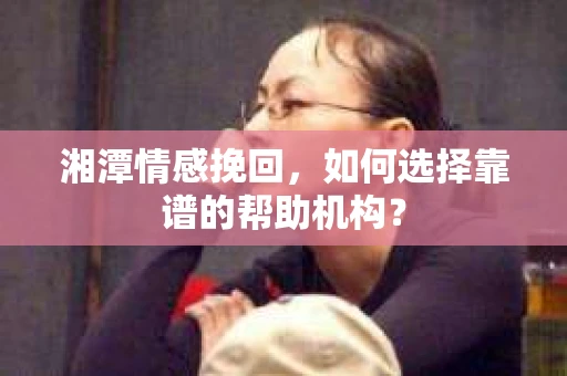 湘潭情感挽回，如何选择靠谱的帮助机构？
