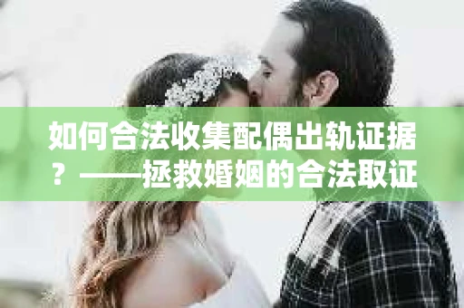 如何合法收集配偶出轨证据？——拯救婚姻的合法取证记