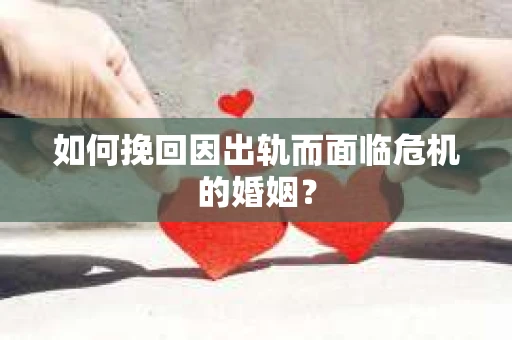 如何挽回因出轨而面临危机的婚姻？