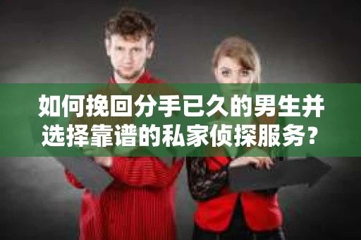 如何挽回分手已久的男生并选择靠谱的私家侦探服务？
