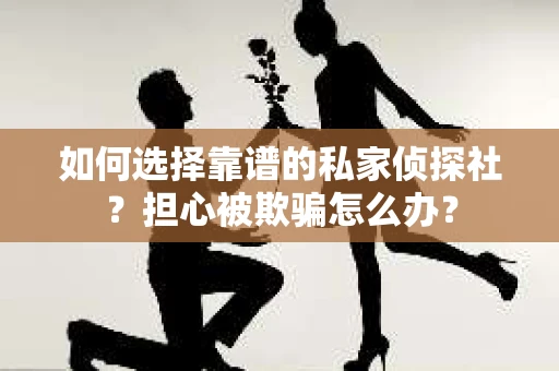 如何选择靠谱的私家侦探社？担心被欺骗怎么办？