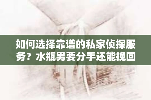 如何选择靠谱的私家侦探服务？水瓶男要分手还能挽回吗？