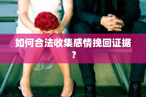如何合法收集感情挽回证据？