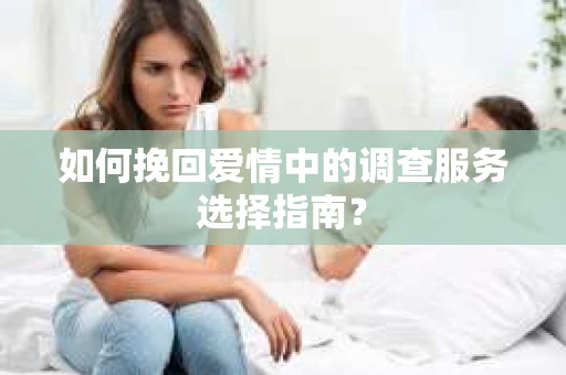 如何挽回爱情中的调查服务选择指南？