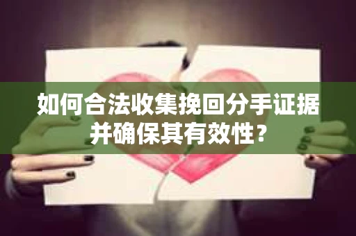 如何合法收集挽回分手证据并确保其有效性？