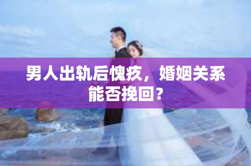 男人出轨后愧疚，婚姻关系能否挽回？