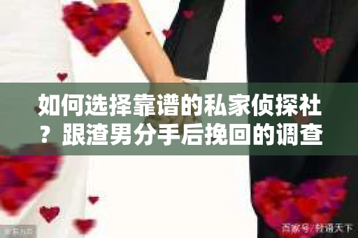 如何选择靠谱的私家侦探社？跟渣男分手后挽回的调查服务怎么办？