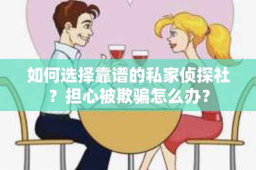 如何选择靠谱的私家侦探社？担心被欺骗怎么办？