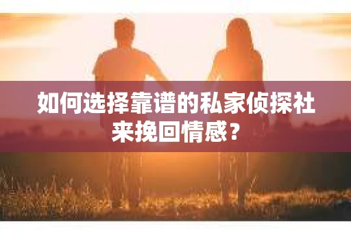 如何选择靠谱的私家侦探社来挽回情感？