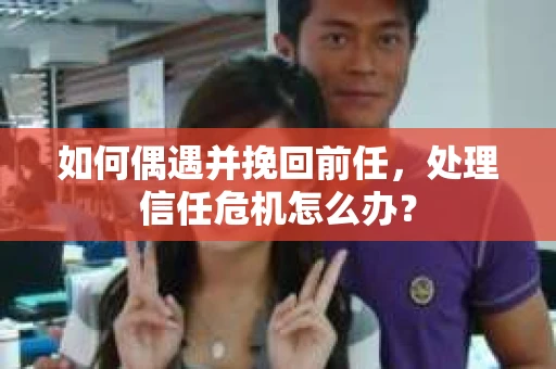 如何偶遇并挽回前任，处理信任危机怎么办？