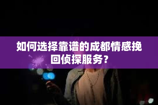 如何选择靠谱的成都情感挽回侦探服务？