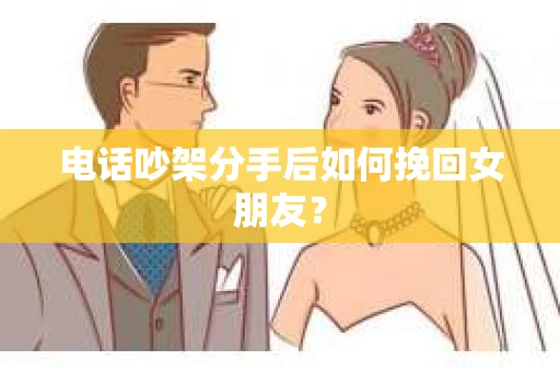 电话吵架分手后如何挽回女朋友？