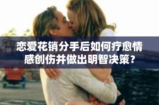 恋爱花销分手后如何疗愈情感创伤并做出明智决策? 恋爱花销分手后如何疗愈情感创伤并做出明智决策?