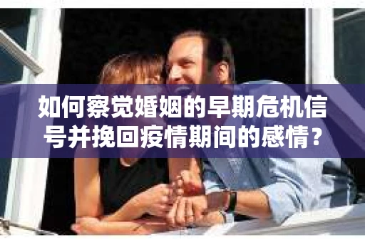 如何察觉婚姻的早期危机信号并挽回疫情期间的感情？