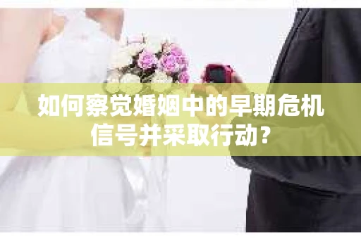 如何察觉婚姻中的早期危机信号并采取行动？