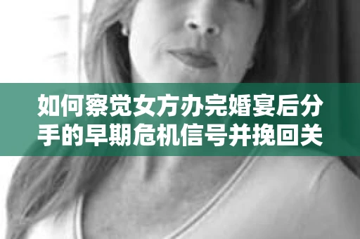 如何察觉女方办完婚宴后分手的早期危机信号并挽回关系? 如何察觉女方办完婚宴后分手的早期危机信号并挽回关系?