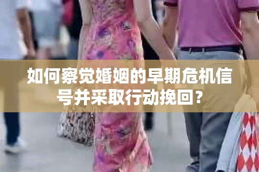 如何察觉婚姻的早期危机信号并采取行动挽回？