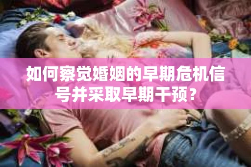 如何察觉婚姻的早期危机信号并采取早期干预? 如何察觉婚姻的早期危机信号并采取早期干预?