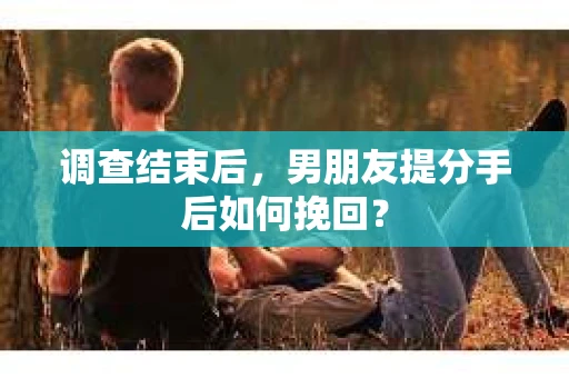 调查结束后，男朋友提分手后如何挽回？