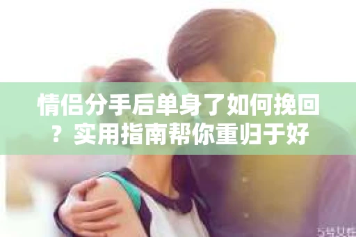 情侣分手后单身了如何挽回？实用指南帮你重归于好