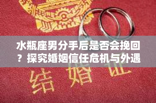 水瓶座男分手后是否会挽回？探究婚姻信任危机与外遇嫌疑的应对策略