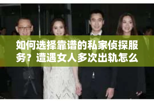 如何选择靠谱的私家侦探服务？遭遇女人多次出轨怎么办？