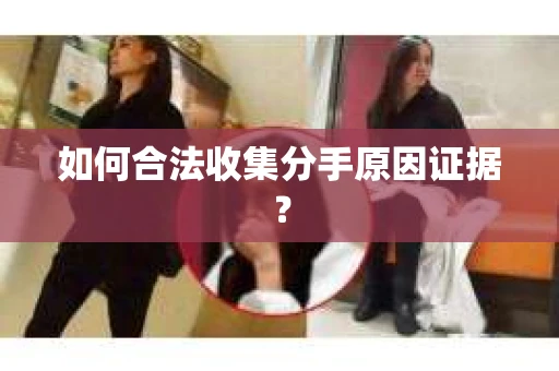 如何合法收集分手原因证据？