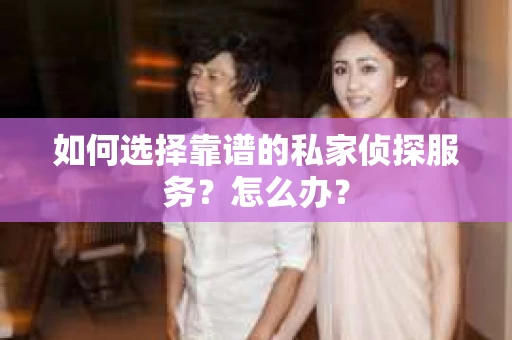 如何选择靠谱的私家侦探服务？怎么办？