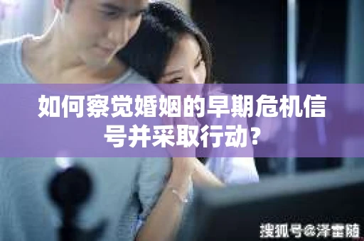 如何察觉婚姻的早期危机信号并采取行动？
