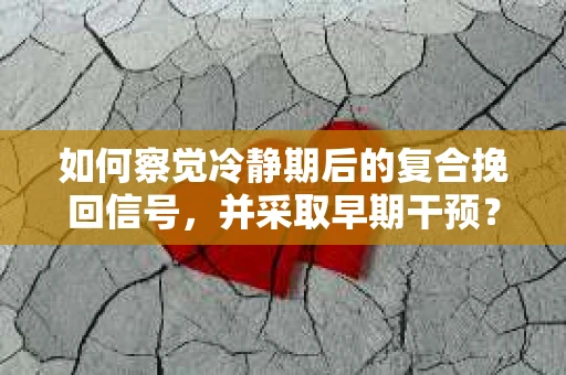 如何察觉冷静期后的复合挽回信号，并采取早期干预？