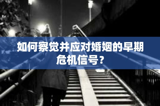 如何察觉并应对婚姻的早期危机信号？
