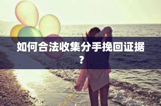 如何合法收集分手挽回证据？