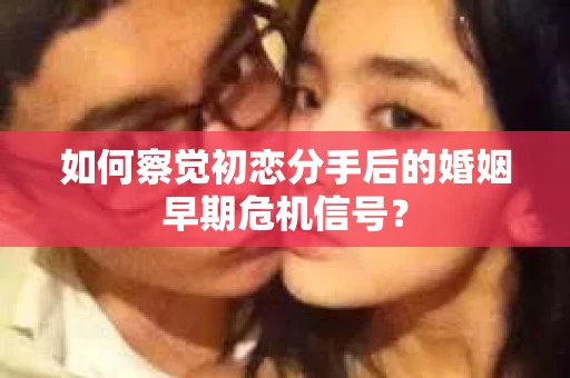 如何察觉初恋分手后的婚姻早期危机信号？