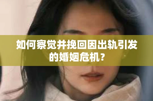 如何察觉并挽回因出轨引发的婚姻危机？