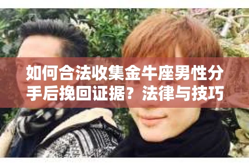 如何合法收集金牛座男性分手后挽回证据?法律与技巧的双重指导 如何合法收集金牛座男性分手后挽回证据?法律与技巧的双重指导
