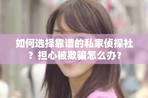 如何选择靠谱的私家侦探社？担心被欺骗怎么办？