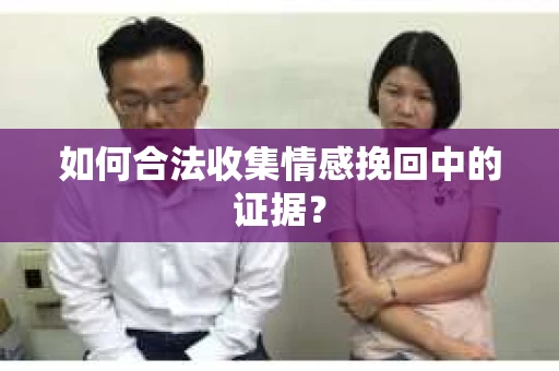 如何合法收集情感挽回中的证据？