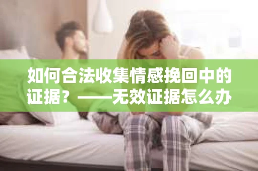 如何合法收集情感挽回中的证据？——无效证据怎么办？