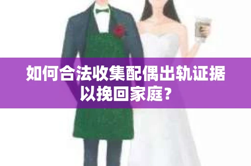 如何合法收集配偶出轨证据以挽回家庭？