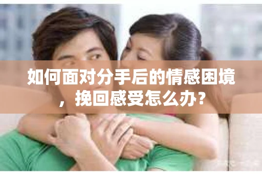 如何面对分手后的情感困境，挽回感受怎么办？