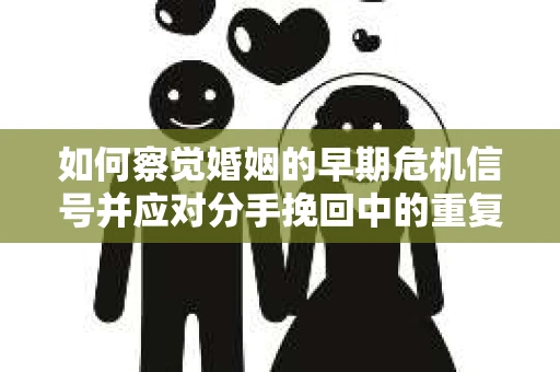 如何察觉婚姻的早期危机信号并应对分手挽回中的重复错误？