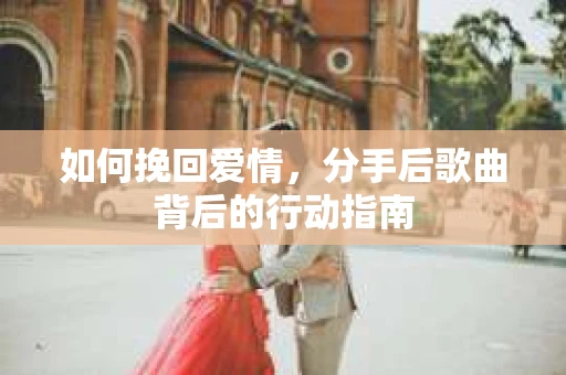 如何挽回爱情，分手后歌曲背后的行动指南